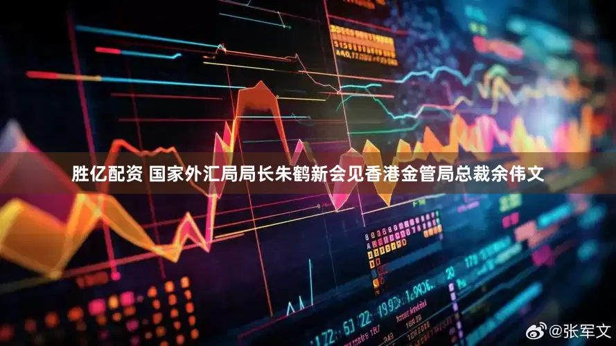 胜亿配资 国家外汇局局长朱鹤新会见香港金管局总裁余伟文