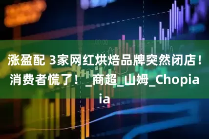 涨盈配 3家网红烘焙品牌突然闭店！消费者慌了！_商超_山姆_Chopia