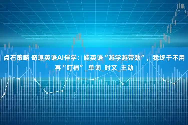 点石策略 奇速英语AI伴学：娃英语“越学越带劲”，我终于不用再“盯梢”_单词_时文_主动
