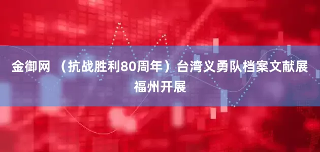 金御网 （抗战胜利80周年）台湾义勇队档案文献展福州开展