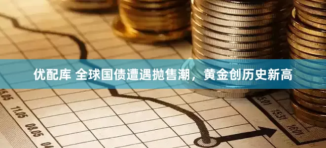 优配库 全球国债遭遇抛售潮，黄金创历史新高