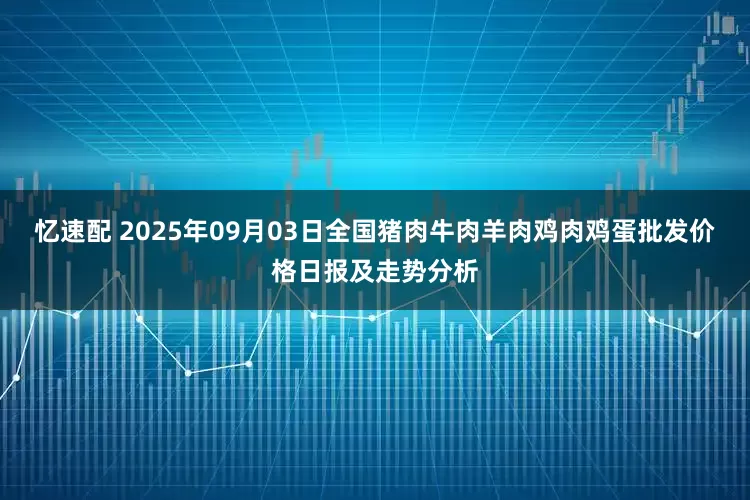 忆速配 2025年09月03日全国猪肉牛肉羊肉鸡肉鸡蛋批发价格日报及走势分析