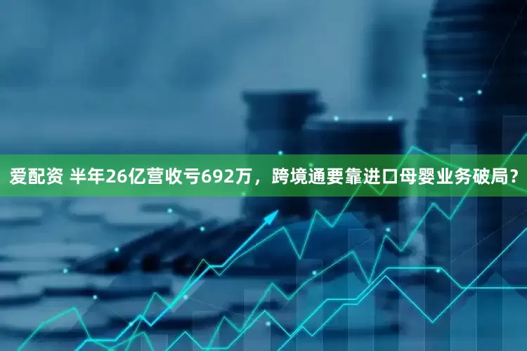 爱配资 半年26亿营收亏692万，跨境通要靠进口母婴业务破局？