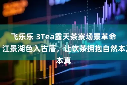 飞乐乐 3Tea露天茶寮场景革命：江景湖色入古厝，让饮茶拥抱自然本真