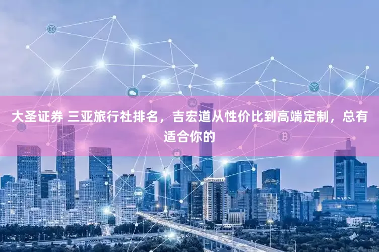 大圣证券 三亚旅行社排名，吉宏道从性价比到高端定制，总有适合你的