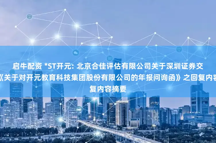 启牛配资 *ST开元: 北京合佳评估有限公司关于深圳证券交易所《关于对开元教育科技集团股份有限公司的年报问询函》之回复内容摘要