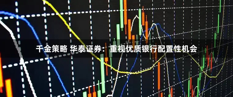 千金策略 华泰证券：重视优质银行配置性机会