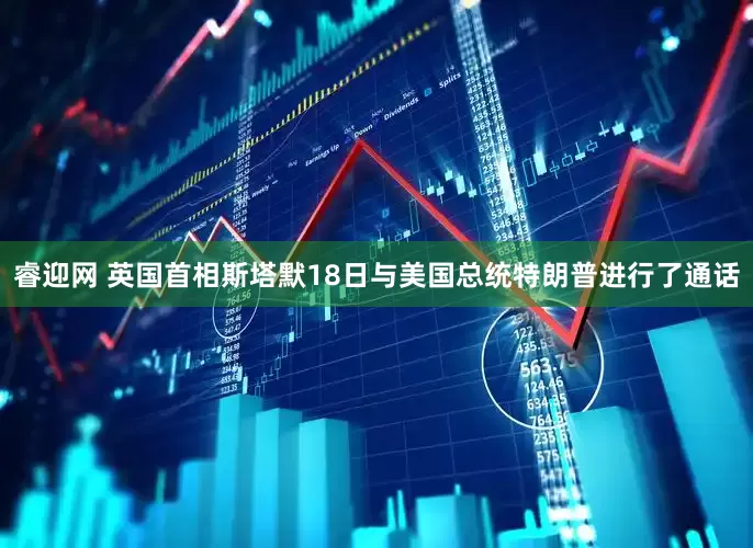 睿迎网 英国首相斯塔默18日与美国总统特朗普进行了通话