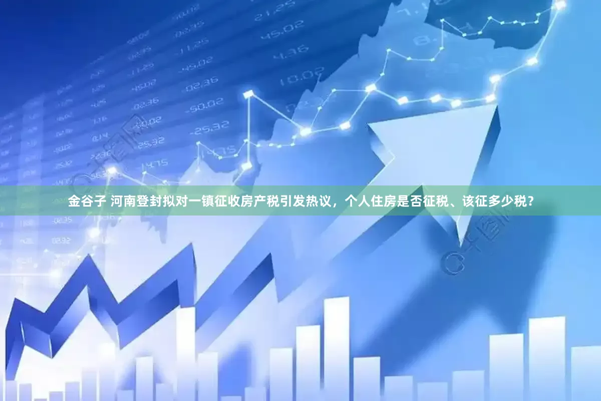 金谷子 河南登封拟对一镇征收房产税引发热议，个人住房是否征税、该征多少税？