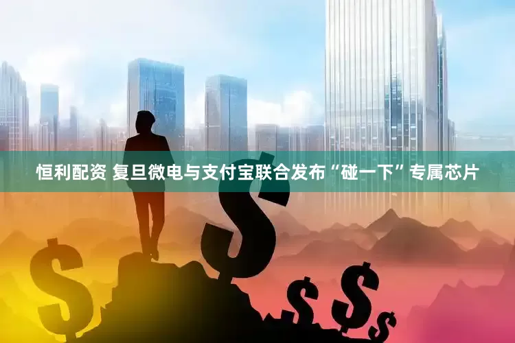 恒利配资 复旦微电与支付宝联合发布“碰一下”专属芯片