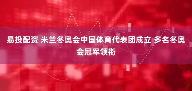 易投配资 米兰冬奥会中国体育代表团成立 多名冬奥会冠军领衔