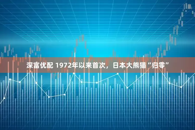 深富优配 1972年以来首次，日本大熊猫“归零”