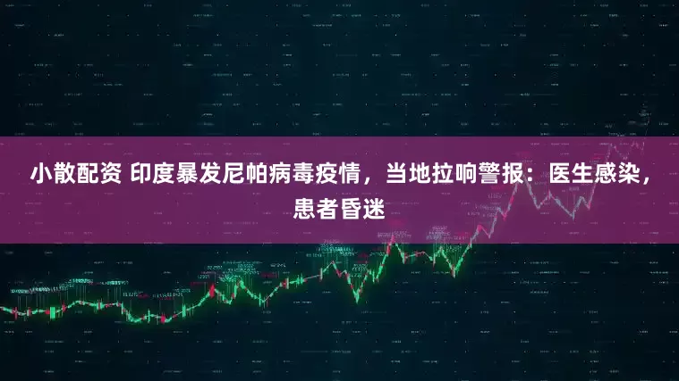 小散配资 印度暴发尼帕病毒疫情，当地拉响警报：医生感染，患者昏迷