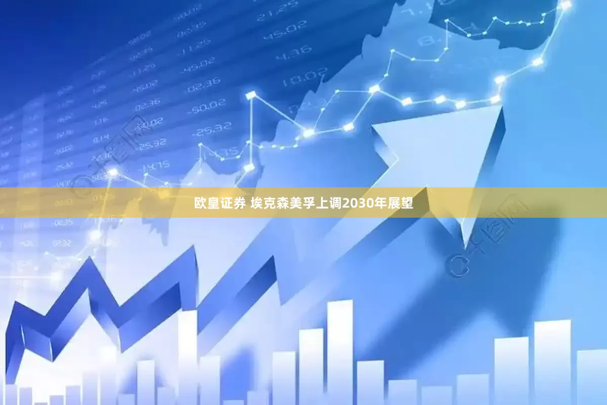 欧皇证券 埃克森美孚上调2030年展望