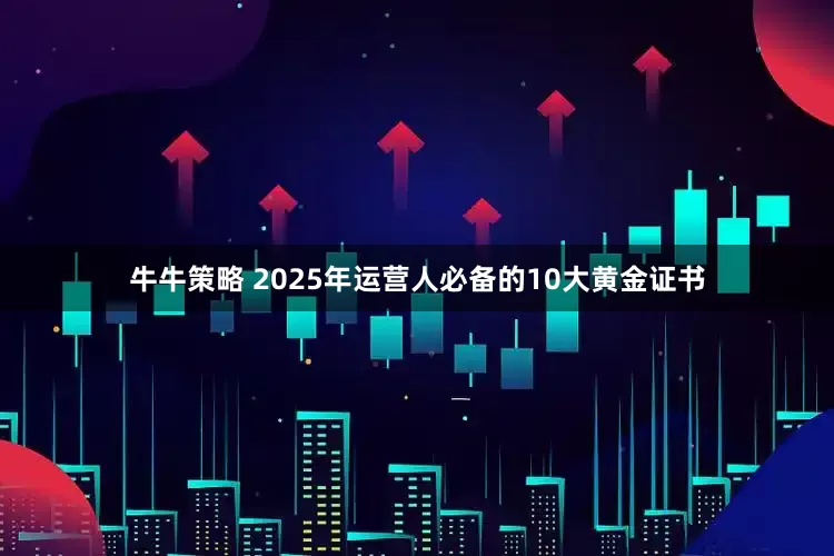 牛牛策略 2025年运营人必备的10大黄金证书