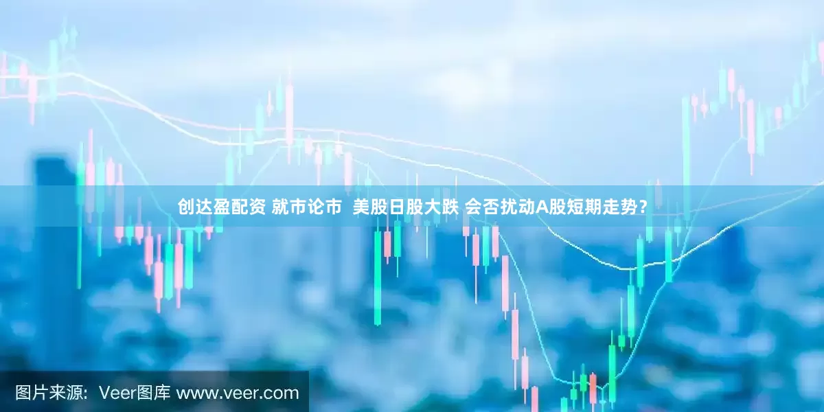 创达盈配资 就市论市  美股日股大跌 会否扰动A股短期走势？