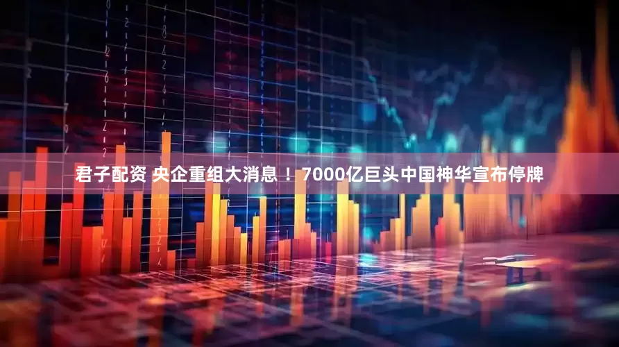 君子配资 央企重组大消息 ！7000亿巨头中国神华宣布停牌