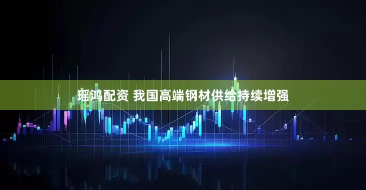 瑶鸿配资 我国高端钢材供给持续增强