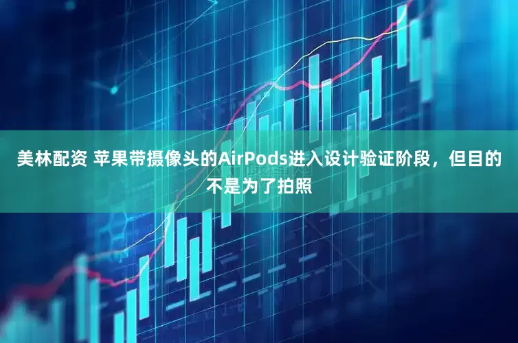 美林配资 苹果带摄像头的AirPods进入设计验证阶段，但目的不是为了拍照