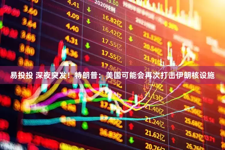 易投投 深夜突发！特朗普：美国可能会再次打击伊朗核设施