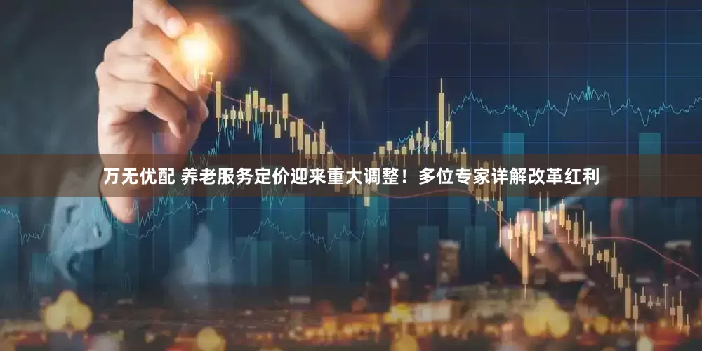 万无优配 养老服务定价迎来重大调整！多位专家详解改革红利